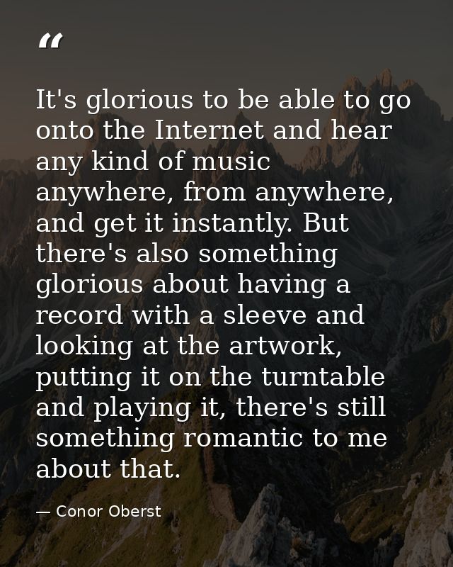 It's glorious to be able to go onto the Internet and hear any kind of music anywhere, from anywhere, and get it instantl — Conor Oberst