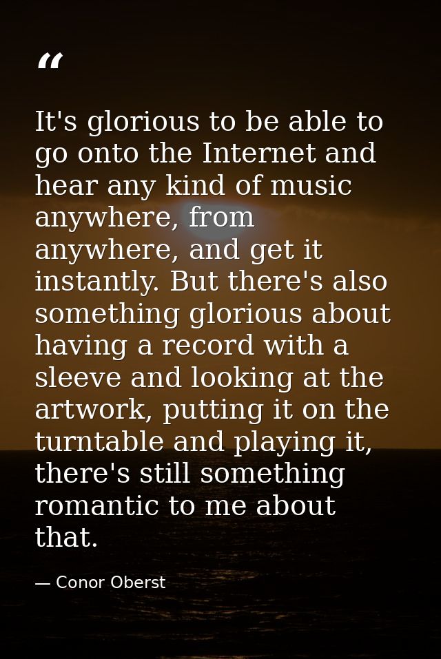 It's glorious to be able to go onto the Internet and hear any kind of music anywhere, from anywhere, and get it instantl — Conor Oberst