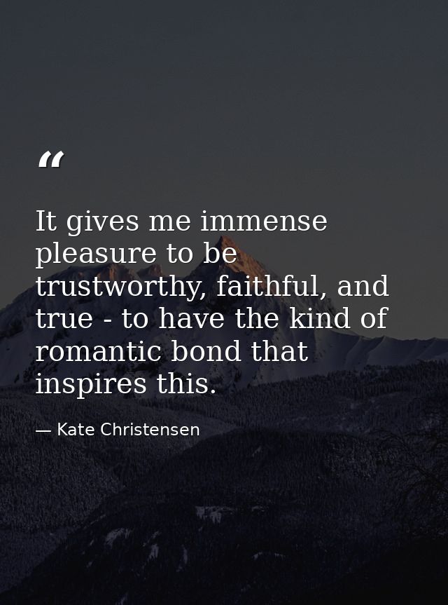 It gives me immense pleasure to be trustworthy, faithful, and true - to have the kind of romantic bond that inspires thi — Kate Christensen