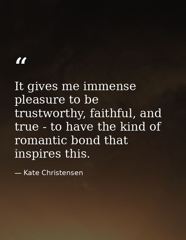 It gives me immense pleasure to be trustworthy, faithful, and true - to have the kind of romantic bond that inspires thi — Kate Christensen