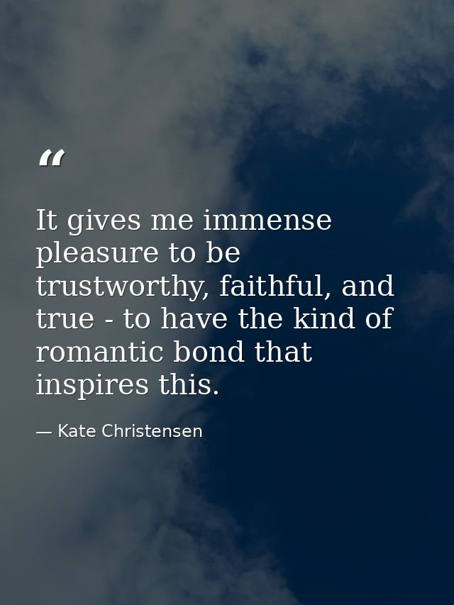 It gives me immense pleasure to be trustworthy, faithful, and true - to have the kind of romantic bond that inspires thi — Kate Christensen