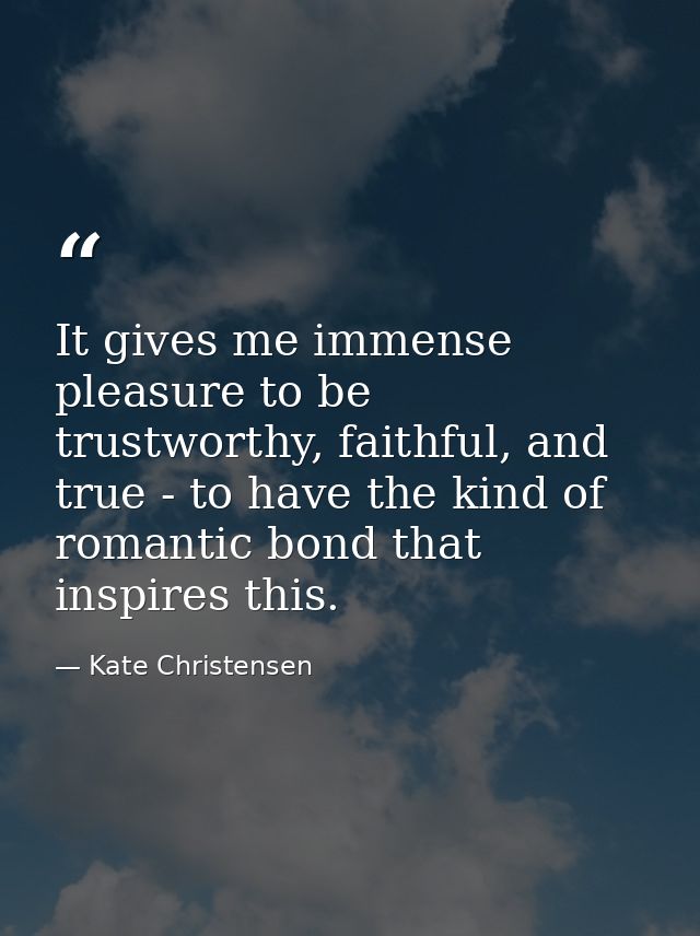 It gives me immense pleasure to be trustworthy, faithful, and true - to have the kind of romantic bond that inspires thi — Kate Christensen