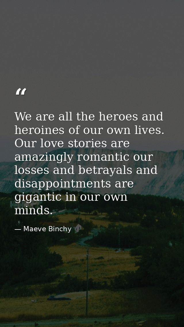 We are all the heroes and heroines of our own lives. Our love stories are amazingly romantic our losses and betrayals an — Maeve Binchy