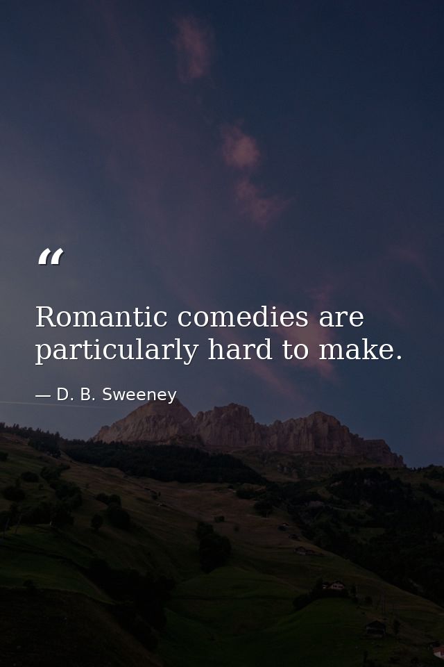 Romantic comedies are particularly hard to make. — D. B. Sweeney