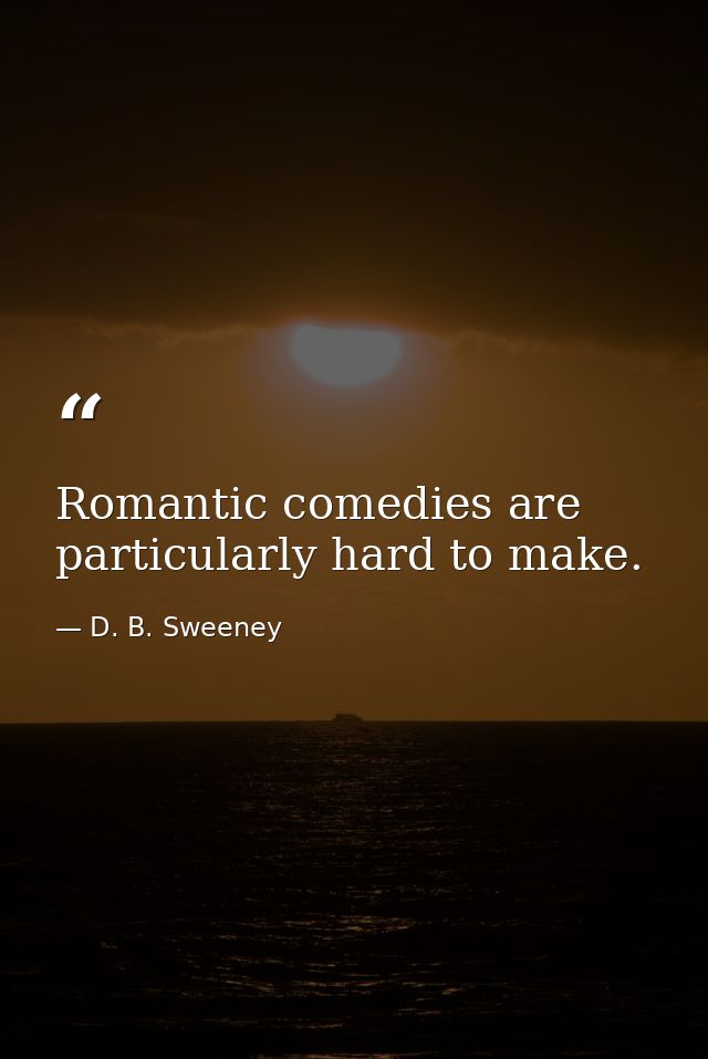 Romantic comedies are particularly hard to make. — D. B. Sweeney