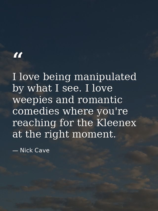 I love being manipulated by what I see. I love weepies and romantic comedies where you're reaching for the Kleenex at th — Nick Cave