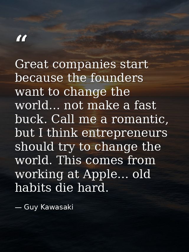 Great companies start because the founders want to change the world... not make a fast buck. Call me a romantic, but I t — Guy Kawasaki