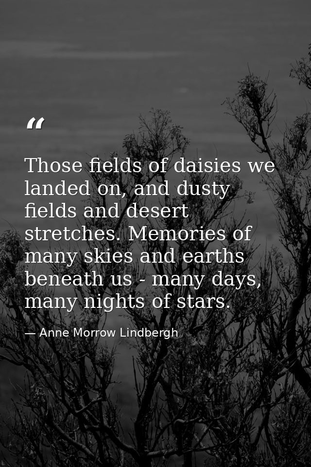 Those fields of daisies we landed on, and dusty fields and desert stretches. Memories of many skies and earths beneath u — Anne Morrow Lindbergh