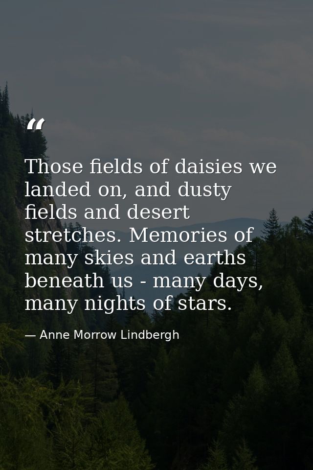 Those fields of daisies we landed on, and dusty fields and desert stretches. Memories of many skies and earths beneath u — Anne Morrow Lindbergh
