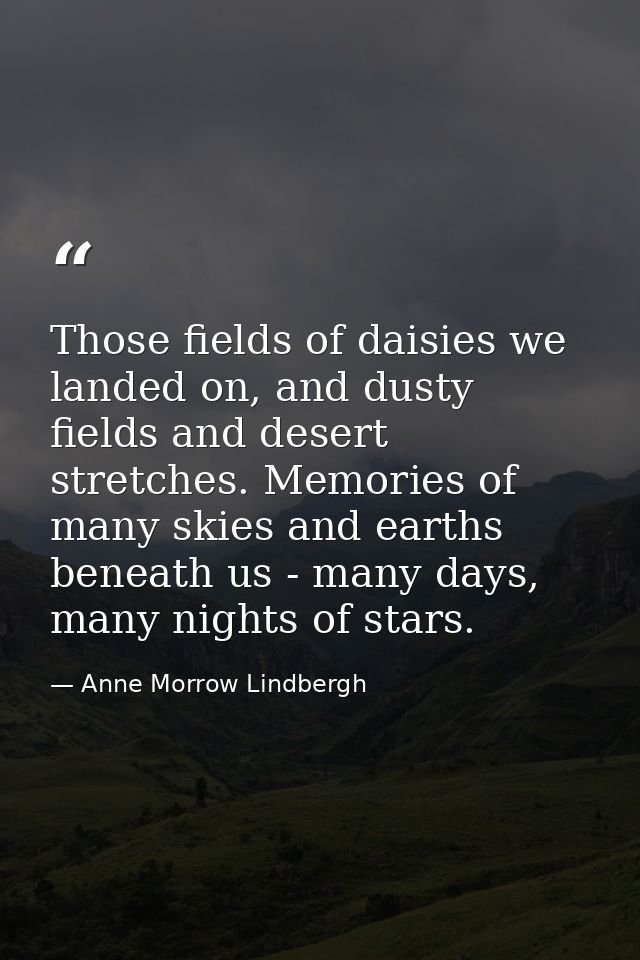 Those fields of daisies we landed on, and dusty fields and desert stretches. Memories of many skies and earths beneath u — Anne Morrow Lindbergh