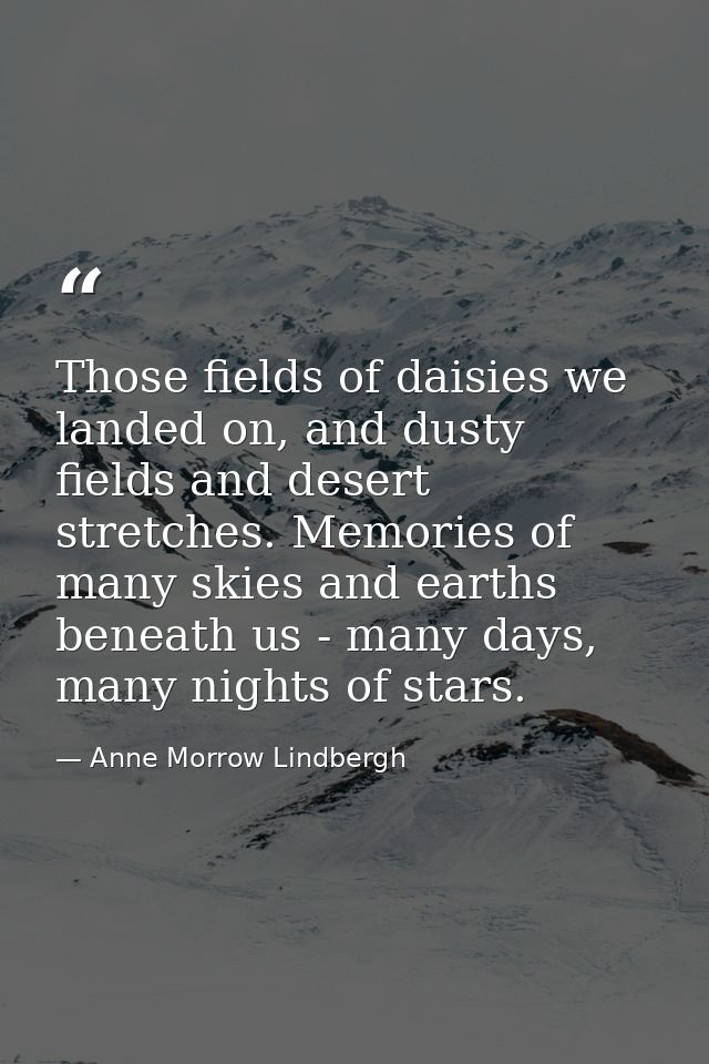 Those fields of daisies we landed on, and dusty fields and desert stretches. Memories of many skies and earths beneath u — Anne Morrow Lindbergh