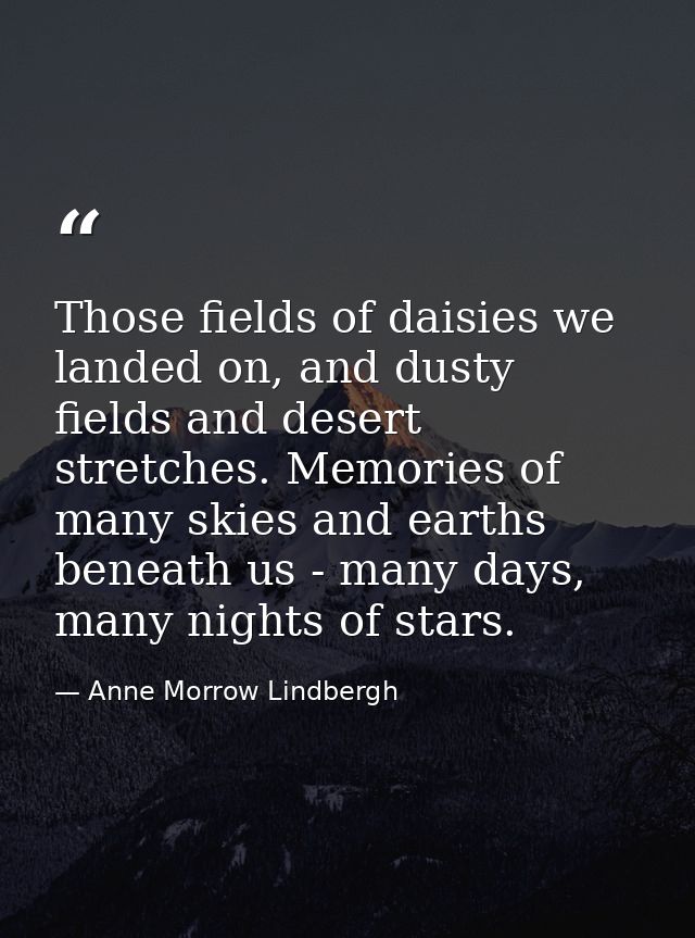 Those fields of daisies we landed on, and dusty fields and desert stretches. Memories of many skies and earths beneath u — Anne Morrow Lindbergh