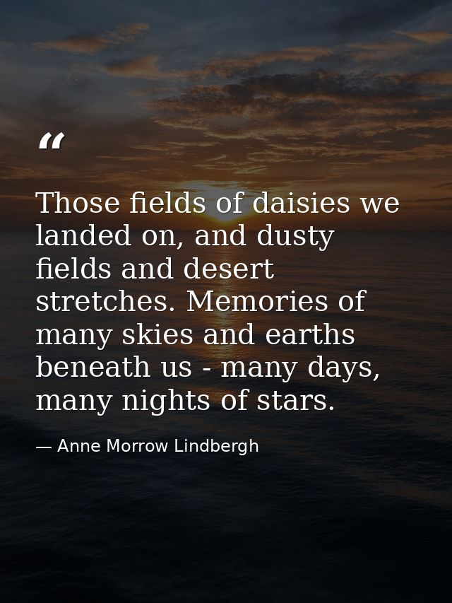 Those fields of daisies we landed on, and dusty fields and desert stretches. Memories of many skies and earths beneath u — Anne Morrow Lindbergh