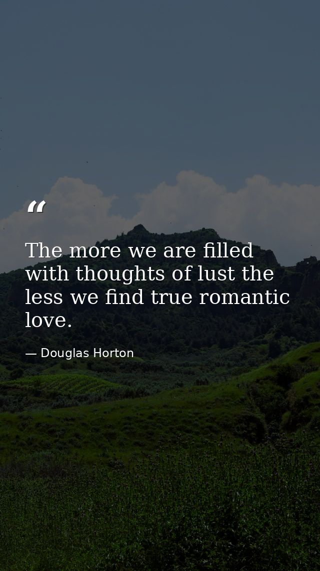 The more we are filled with thoughts of lust the less we find true romantic love. — Douglas Horton