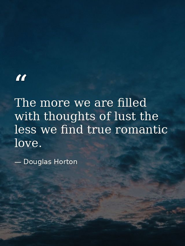 The more we are filled with thoughts of lust the less we find true romantic love. — Douglas Horton