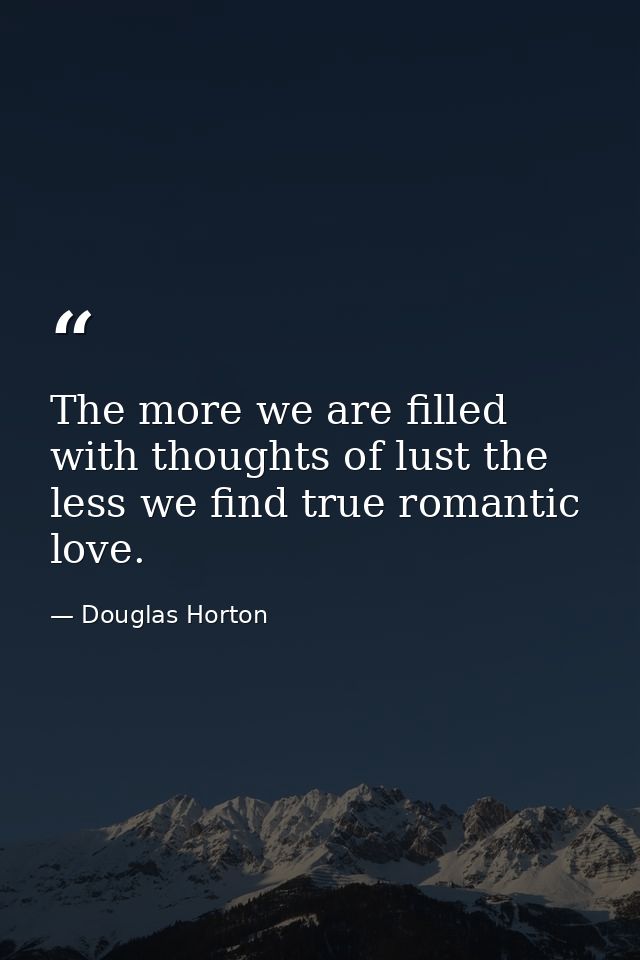 The more we are filled with thoughts of lust the less we find true romantic love. — Douglas Horton