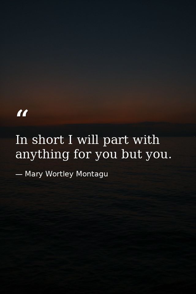 In short I will part with anything for you but you. — Mary Wortley Montagu