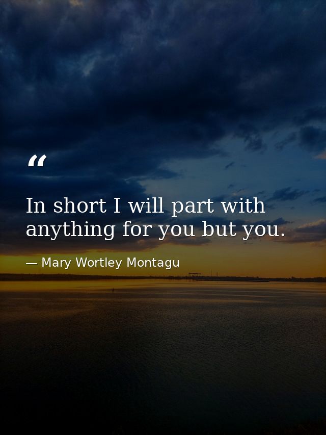 In short I will part with anything for you but you. — Mary Wortley Montagu