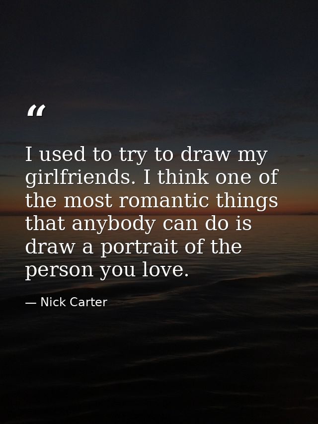 I used to try to draw my girlfriends. I think one of the most romantic things that anybody can do is draw a portrait of  — Nick Carter