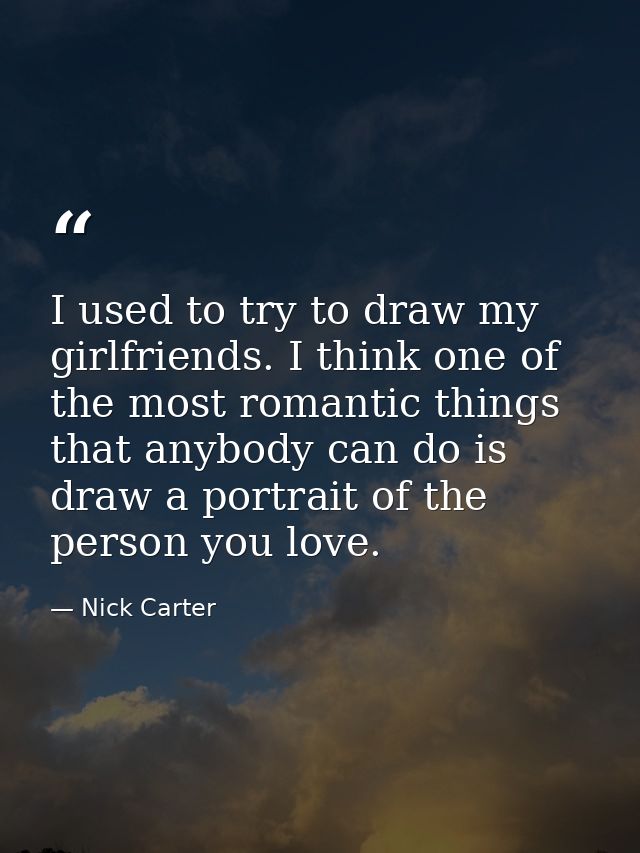 I used to try to draw my girlfriends. I think one of the most romantic things that anybody can do is draw a portrait of  — Nick Carter