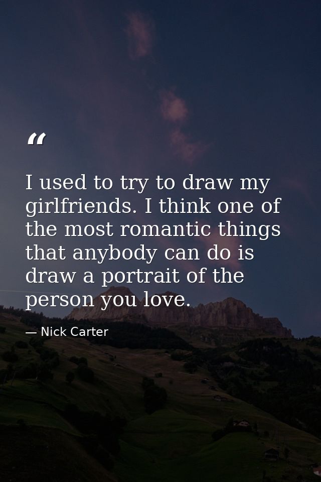 I used to try to draw my girlfriends. I think one of the most romantic things that anybody can do is draw a portrait of  — Nick Carter