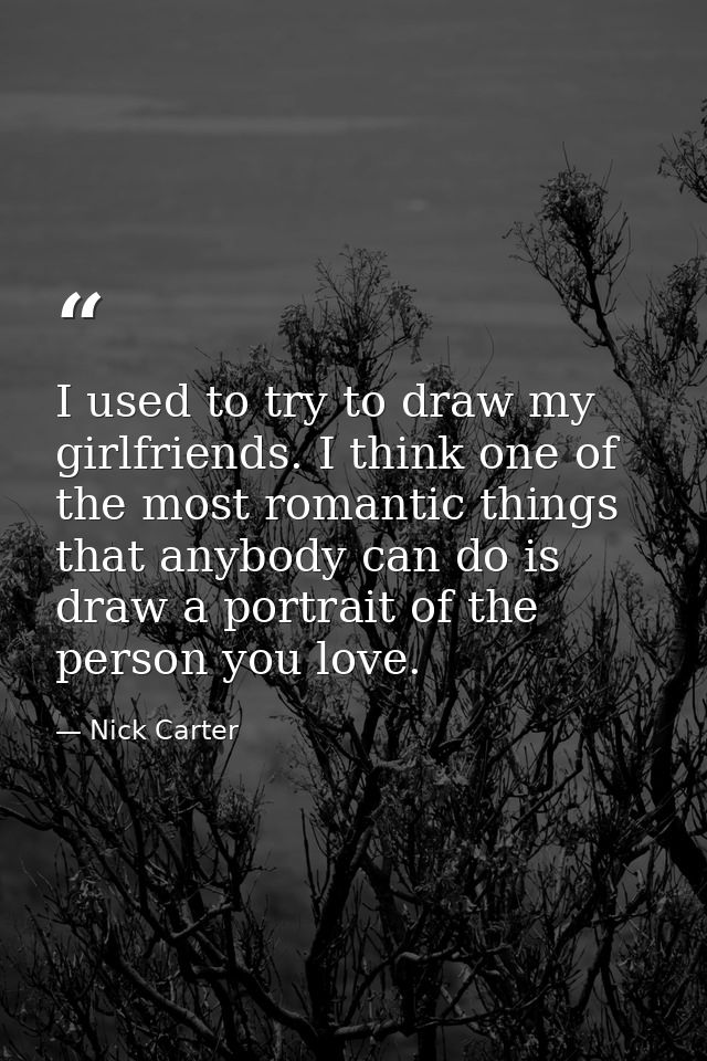 I used to try to draw my girlfriends. I think one of the most romantic things that anybody can do is draw a portrait of  — Nick Carter