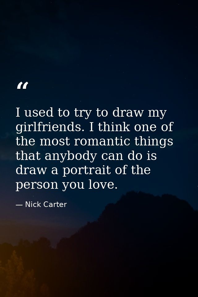 I used to try to draw my girlfriends. I think one of the most romantic things that anybody can do is draw a portrait of  — Nick Carter