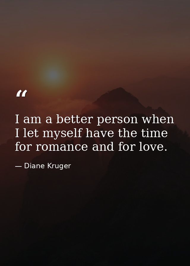 I am a better person when I let myself have the time for romance and for love. — Diane Kruger