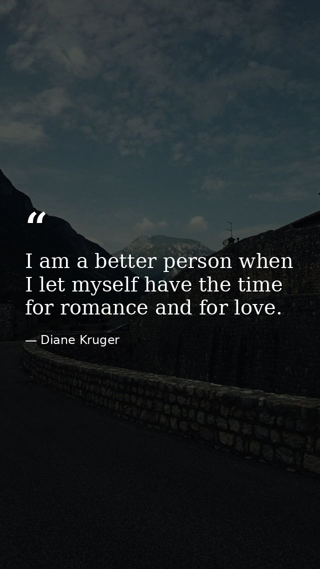 I am a better person when I let myself have the time for romance and for love. — Diane Kruger