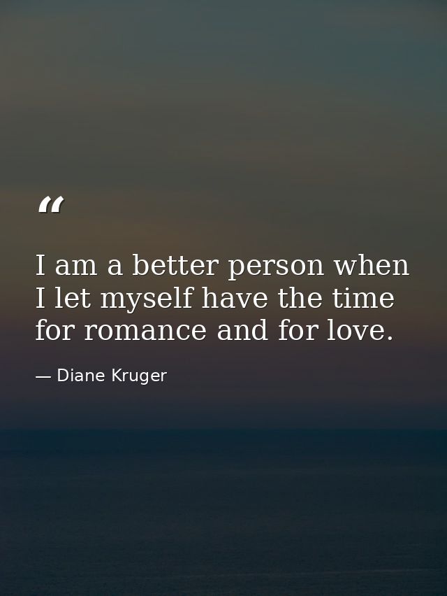 I am a better person when I let myself have the time for romance and for love. — Diane Kruger