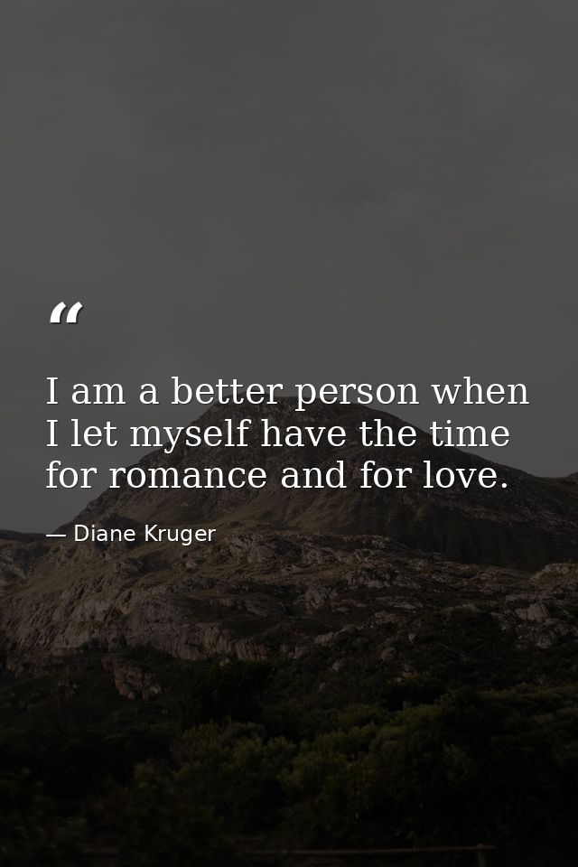 I am a better person when I let myself have the time for romance and for love. — Diane Kruger