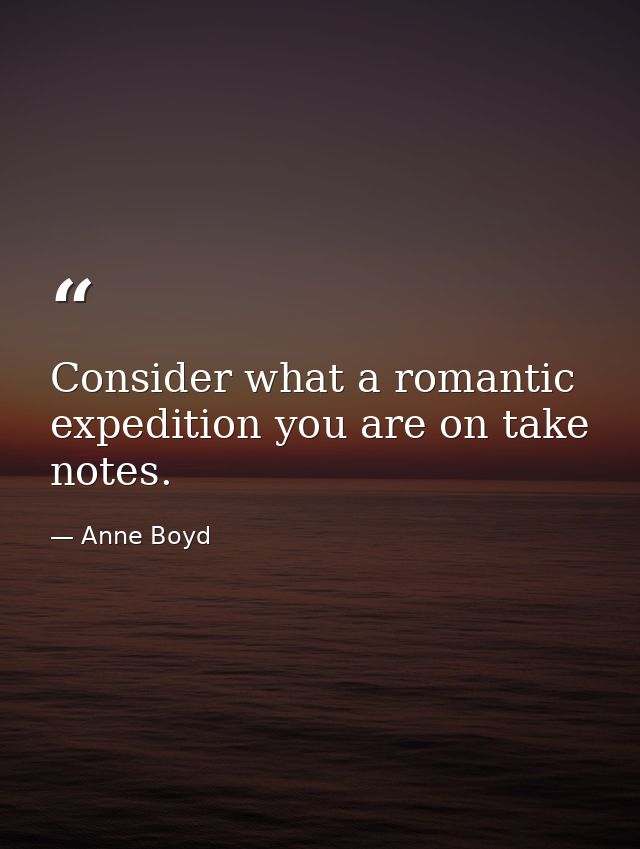 Consider what a romantic expedition you are on take notes. — Anne Boyd