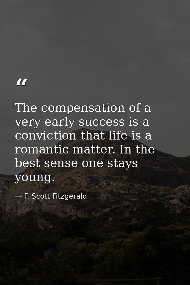 The compensation of a very early success is a conviction that life is a romantic matter. In the best sense one stays you — F. Scott Fitzgerald