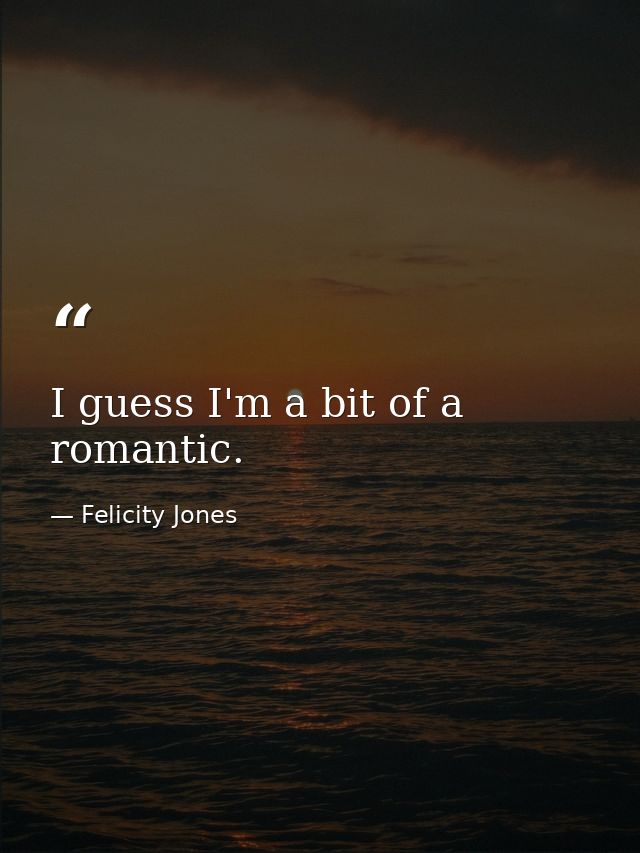 I guess I'm a bit of a romantic. — Felicity Jones