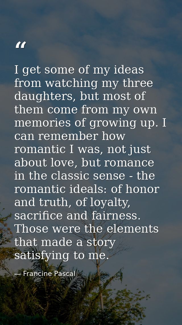I get some of my ideas from watching my three daughters, but most of them come from my own memories of growing up. I can — Francine Pascal
