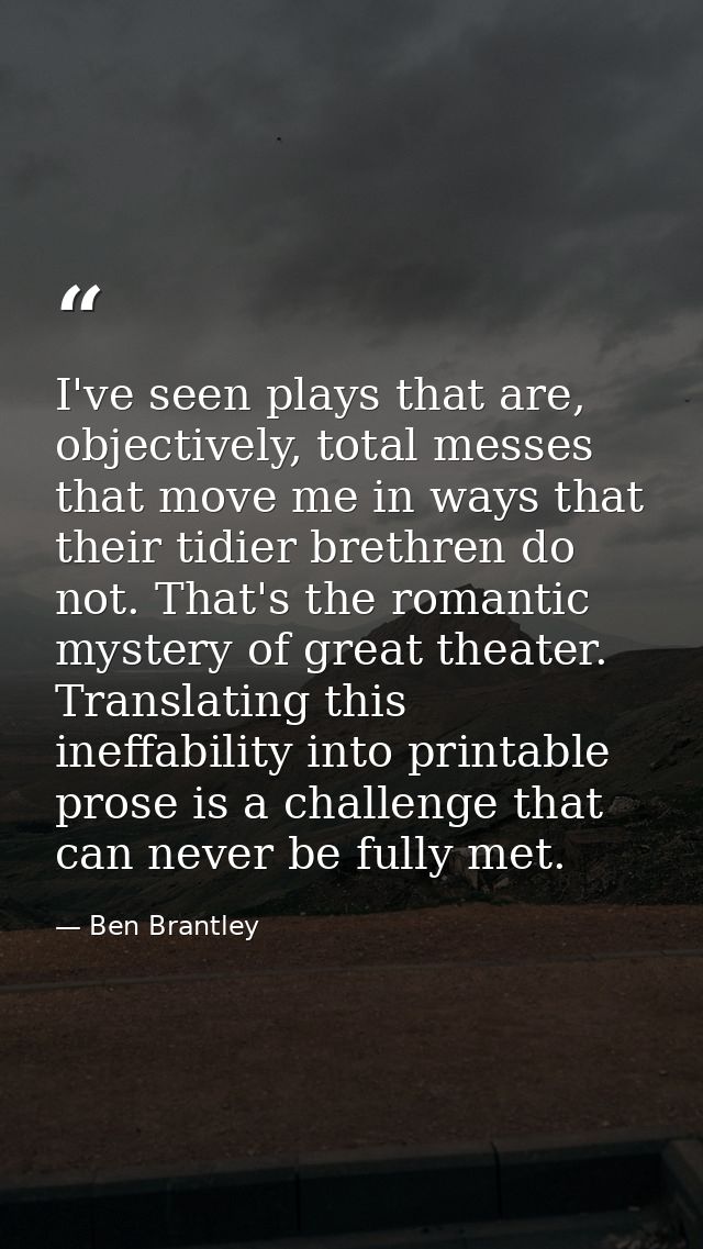 I've seen plays that are, objectively, total messes that move me in ways that their tidier brethren do not. That's the r — Ben Brantley
