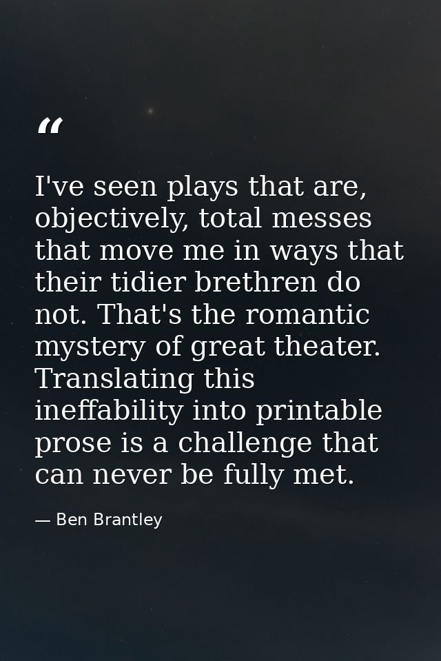I've seen plays that are, objectively, total messes that move me in ways that their tidier brethren do not. That's the r — Ben Brantley