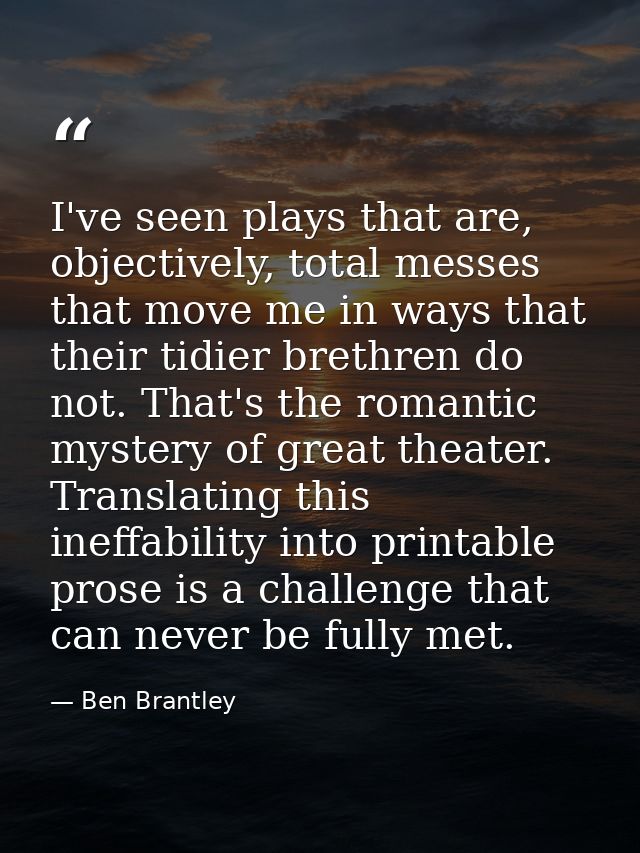 I've seen plays that are, objectively, total messes that move me in ways that their tidier brethren do not. That's the r — Ben Brantley