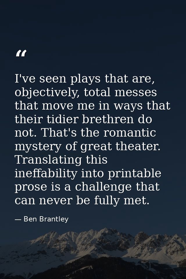 I've seen plays that are, objectively, total messes that move me in ways that their tidier brethren do not. That's the r — Ben Brantley