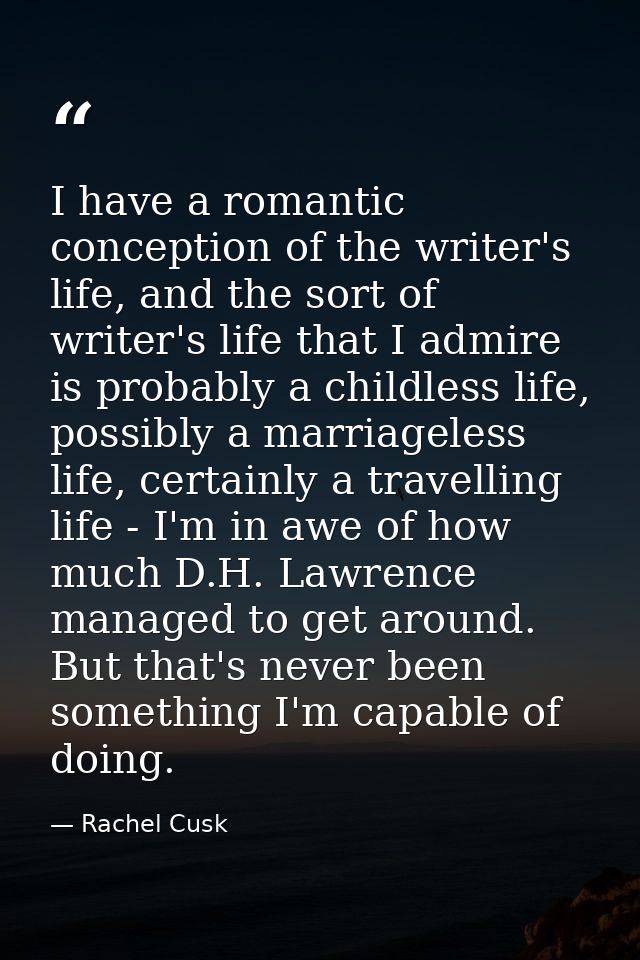 I have a romantic conception of the writer's life, and the sort of writer's life that I admire is probably a childless l — Rachel Cusk