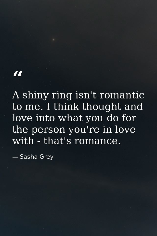 A shiny ring isn't romantic to me. I think thought and love into what you do for the person you're in love with - that's — Sasha Grey