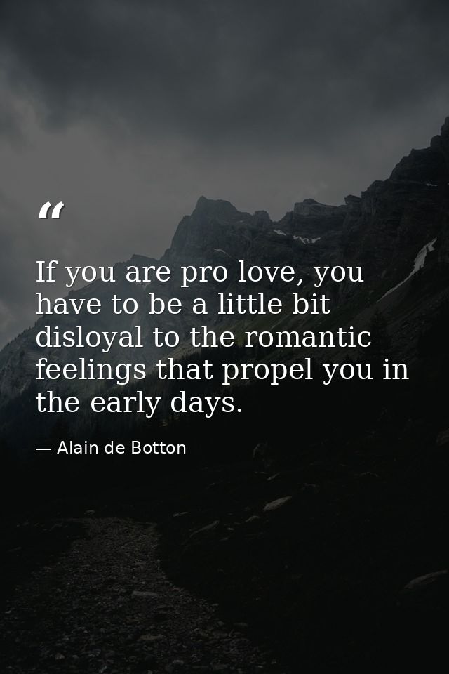 If you are pro love, you have to be a little bit disloyal to the romantic feelings that propel you in the early days. — Alain de Botton