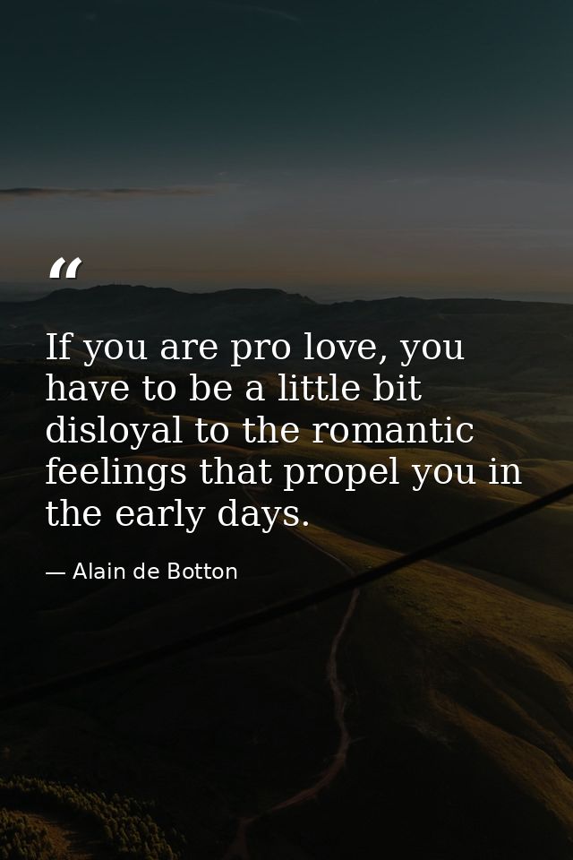 If you are pro love, you have to be a little bit disloyal to the romantic feelings that propel you in the early days. — Alain de Botton