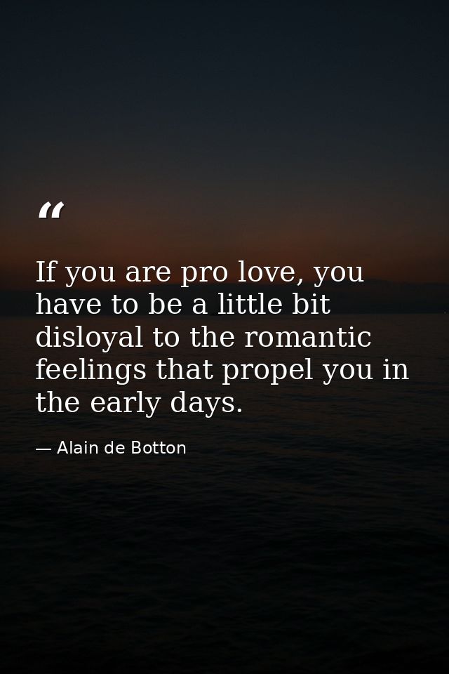 If you are pro love, you have to be a little bit disloyal to the romantic feelings that propel you in the early days. — Alain de Botton