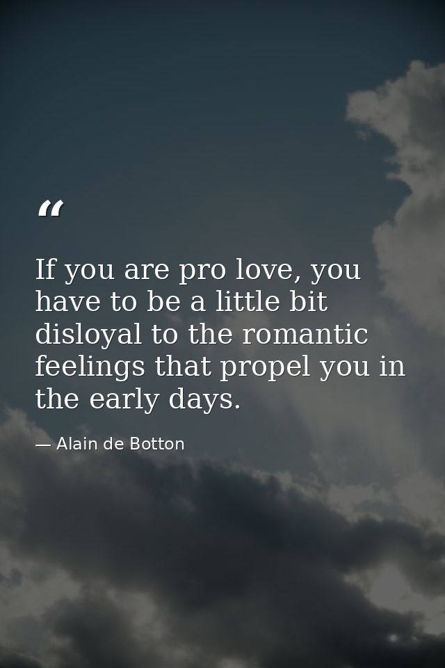 If you are pro love, you have to be a little bit disloyal to the romantic feelings that propel you in the early days. — Alain de Botton