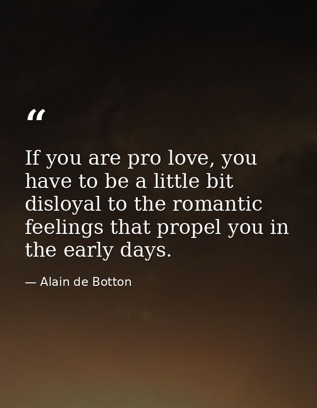 If you are pro love, you have to be a little bit disloyal to the romantic feelings that propel you in the early days. — Alain de Botton