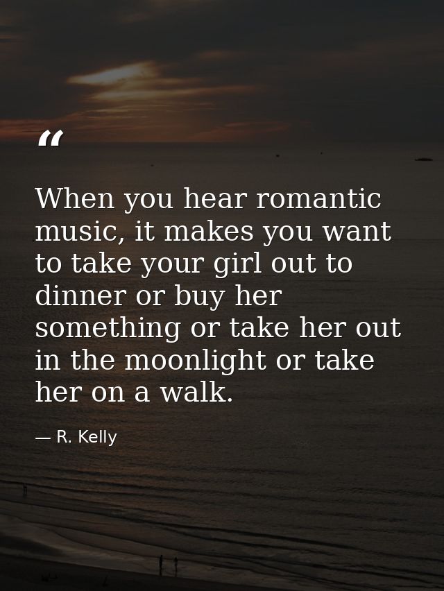 When you hear romantic music, it makes you want to take your girl out to dinner or buy her something or take her out in  — R. Kelly