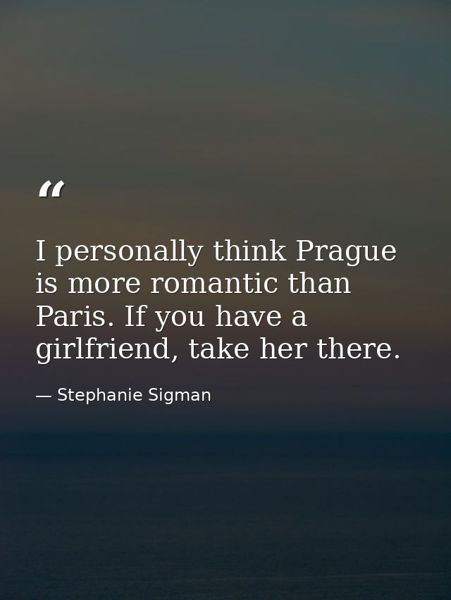 I personally think Prague is more romantic than Paris. If you have a girlfriend, take her there. — Stephanie Sigman