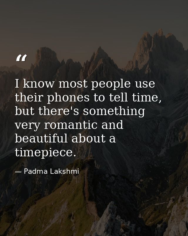 I know most people use their phones to tell time, but there's something very romantic and beautiful about a timepiece. — Padma Lakshmi