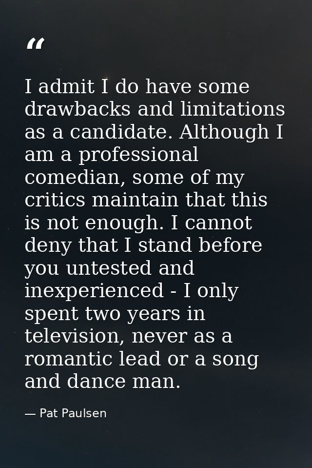 I admit I do have some drawbacks and limitations as a candidate. Although I am a professional comedian, some of my criti — Pat Paulsen